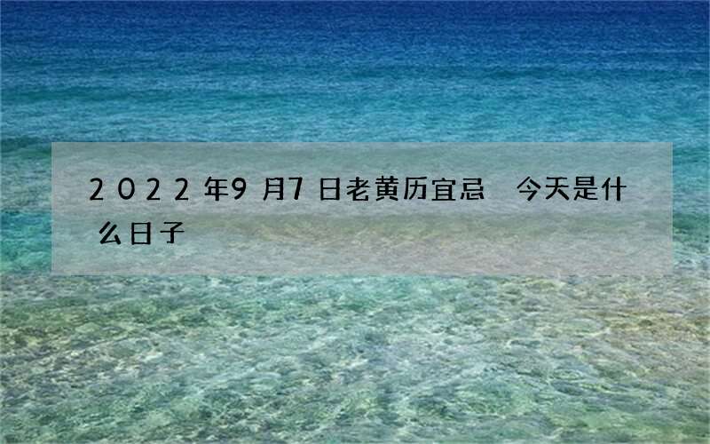 2022年9月7日老黄历宜忌 今天是什么日子